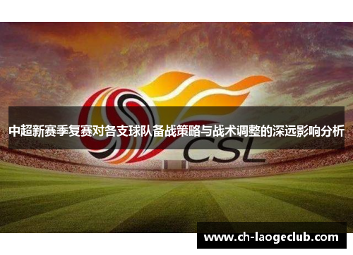 中超新赛季复赛对各支球队备战策略与战术调整的深远影响分析 中超新赛季复赛对各支球队备战策略与战术调整的深远影响分析