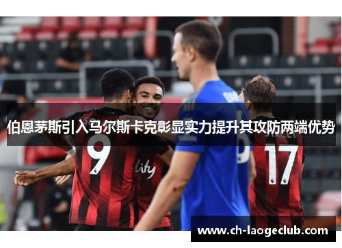 伯恩茅斯引入马尔斯卡克彰显实力提升其攻防两端优势