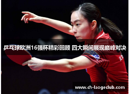 乒乓球欧洲16强杯精彩回顾 四大瞬间展现巅峰对决 乒乓球欧洲16强杯精彩回顾 四大瞬间展现巅峰对决