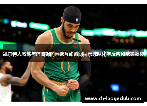 凯尔特人教练与塔图姆的幽默互动瞬间揭示球队化学反应和默契默契