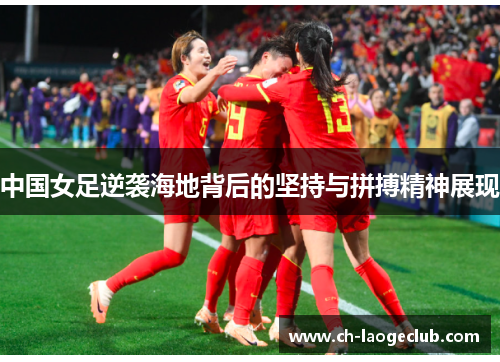 中国女足逆袭海地背后的坚持与拼搏精神展现