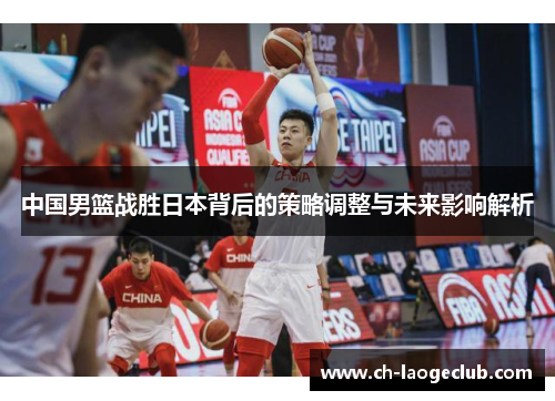 中国男篮战胜日本背后的策略调整与未来影响解析