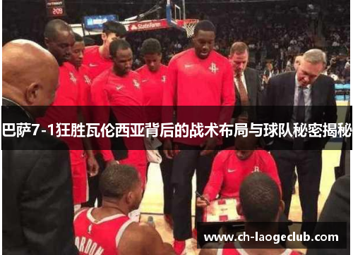 巴萨7-1狂胜瓦伦西亚背后的战术布局与球队秘密揭秘