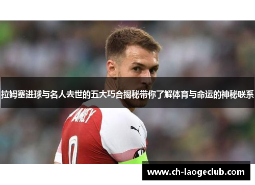 拉姆塞进球与名人去世的五大巧合揭秘带你了解体育与命运的神秘联系 拉姆塞进球与名人去世的五大巧合揭秘带你了解体育与命运的神秘联系