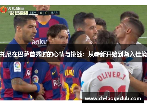 托尼在巴萨首秀时的心情与挑战：从崭新开始到渐入佳境
