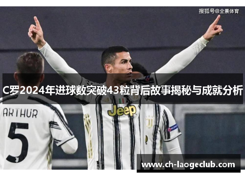 C罗2024年进球数突破43粒背后故事揭秘与成就分析