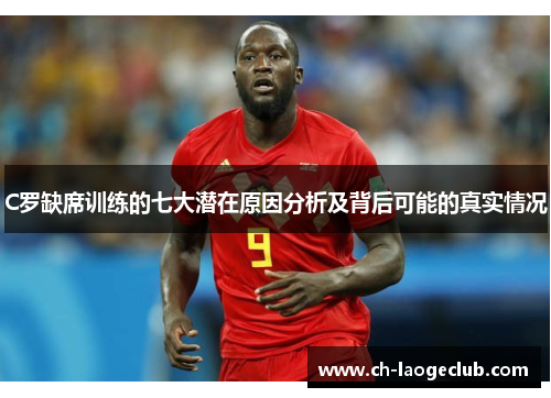 C罗缺席训练的七大潜在原因分析及背后可能的真实情况