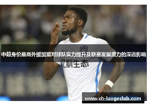 中超身价最高外援加盟对球队实力提升及联赛发展潜力的深远影响