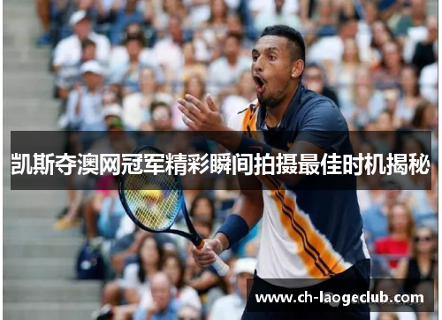 凯斯夺澳网冠军精彩瞬间拍摄最佳时机揭秘