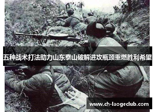 五种战术打法助力山东泰山破解进攻瓶颈重燃胜利希望 五种战术打法助力山东泰山破解进攻瓶颈重燃胜利希望