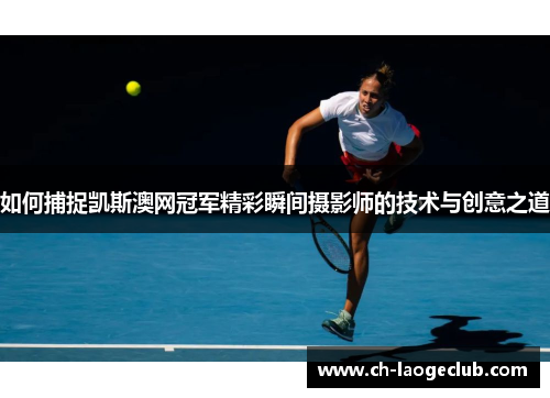 如何捕捉凯斯澳网冠军精彩瞬间摄影师的技术与创意之道 如何捕捉凯斯澳网冠军精彩瞬间摄影师的技术与创意之道