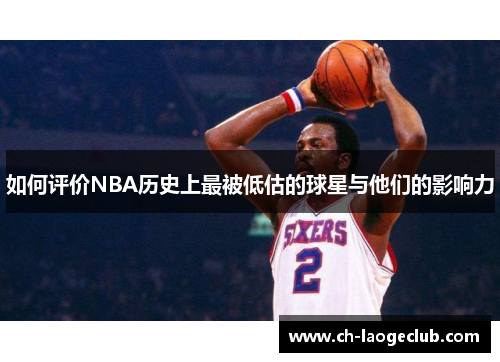 如何评价NBA历史上最被低估的球星与他们的影响力 如何评价NBA历史上最被低估的球星与他们的影响力