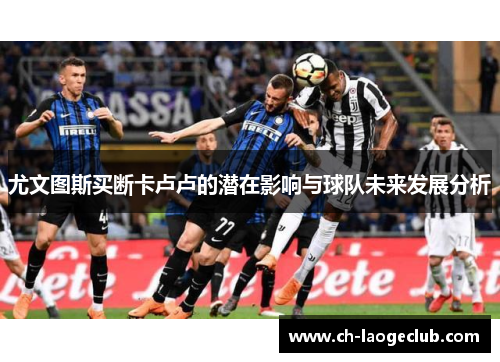 尤文图斯买断卡卢卢的潜在影响与球队未来发展分析 尤文图斯买断卡卢卢的潜在影响与球队未来发展分析