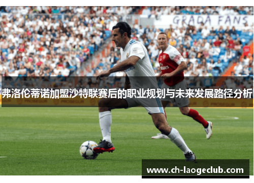 弗洛伦蒂诺加盟沙特联赛后的职业规划与未来发展路径分析 弗洛伦蒂诺加盟沙特联赛后的职业规划与未来发展路径分析