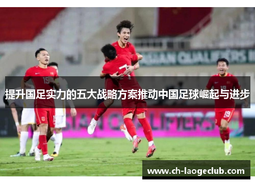 提升国足实力的五大战略方案推动中国足球崛起与进步