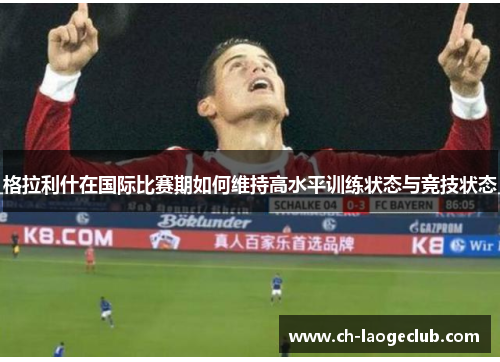 格拉利什在国际比赛期如何维持高水平训练状态与竞技状态 格拉利什在国际比赛期如何维持高水平训练状态与竞技状态