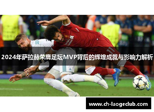 2024年萨拉赫荣膺足坛MVP背后的辉煌成就与影响力解析