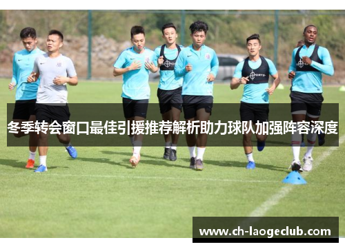 冬季转会窗口最佳引援推荐解析助力球队加强阵容深度