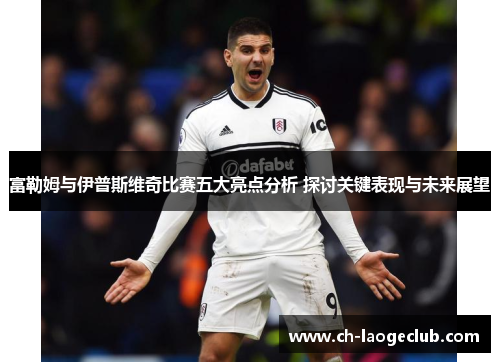富勒姆与伊普斯维奇比赛五大亮点分析 探讨关键表现与未来展望
