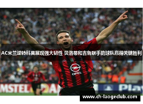 AC米兰逆转科莫展现强大韧性 贝洛蒂和吉鲁联手助球队赢得关键胜利