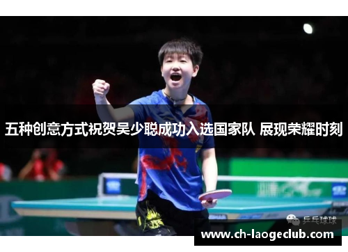 五种创意方式祝贺吴少聪成功入选国家队 展现荣耀时刻