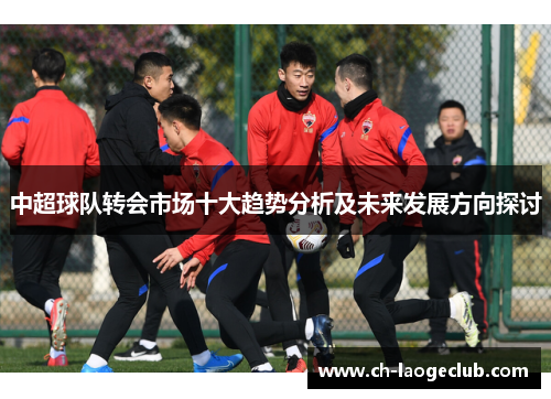 中超球队转会市场十大趋势分析及未来发展方向探讨