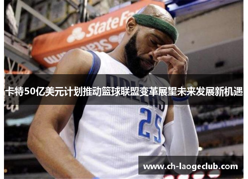 卡特50亿美元计划推动篮球联盟变革展望未来发展新机遇