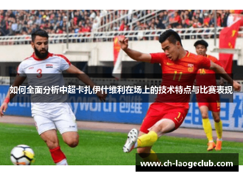 如何全面分析中超卡扎伊什维利在场上的技术特点与比赛表现