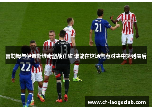 富勒姆与伊普斯维奇激战正酣 谁能在这场焦点对决中笑到最后