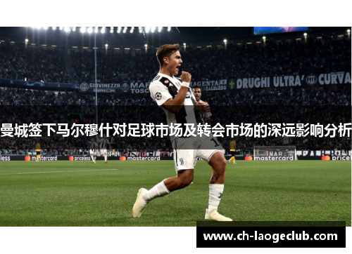 曼城签下马尔穆什对足球市场及转会市场的深远影响分析