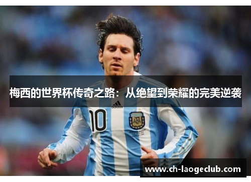 梅西的世界杯传奇之路：从绝望到荣耀的完美逆袭