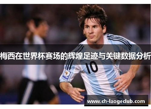 梅西在世界杯赛场的辉煌足迹与关键数据分析 梅西在世界杯赛场的辉煌足迹与关键数据分析