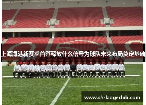 上海海港新赛季首签释放什么信号为球队未来布局奠定基础