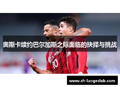 奥斯卡续约巴尔加斯之际面临的抉择与挑战