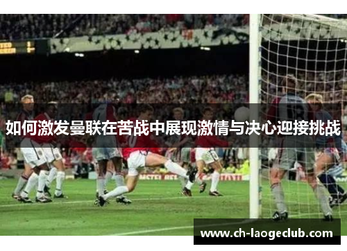 如何激发曼联在苦战中展现激情与决心迎接挑战