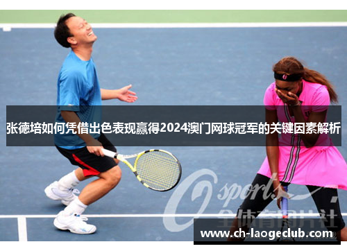 张德培如何凭借出色表现赢得2024澳门网球冠军的关键因素解析