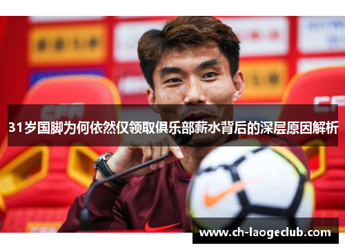 31岁国脚为何依然仅领取俱乐部薪水背后的深层原因解析