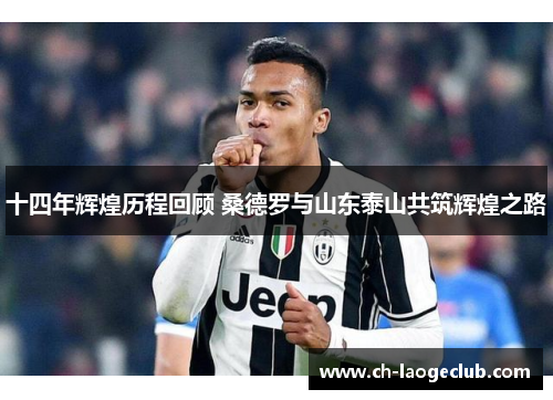 十四年辉煌历程回顾 桑德罗与山东泰山共筑辉煌之路 十四年辉煌历程回顾 桑德罗与山东泰山共筑辉煌之路