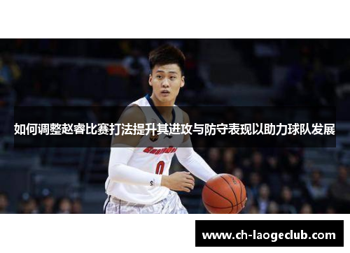 如何调整赵睿比赛打法提升其进攻与防守表现以助力球队发展 如何调整赵睿比赛打法提升其进攻与防守表现以助力球队发展