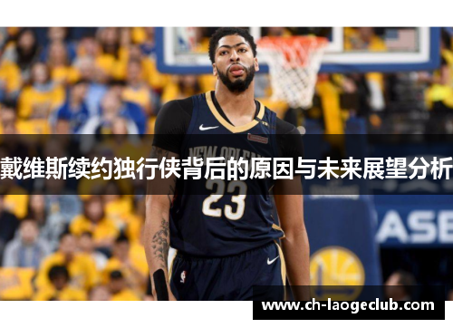 戴维斯续约独行侠背后的原因与未来展望分析 戴维斯续约独行侠背后的原因与未来展望分析
