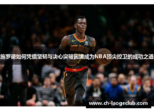 施罗德如何凭借坚韧与决心突破困境成为NBA顶尖控卫的成功之道 施罗德如何凭借坚韧与决心突破困境成为NBA顶尖控卫的成功之道