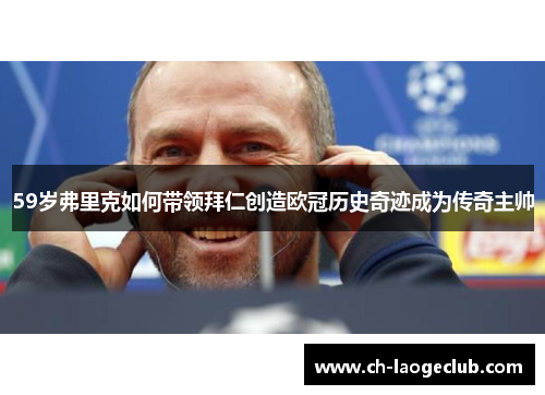 59岁弗里克如何带领拜仁创造欧冠历史奇迹成为传奇主帅 59岁弗里克如何带领拜仁创造欧冠历史奇迹成为传奇主帅