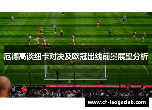 厄德高谈纽卡对决及欧冠出线前景展望分析