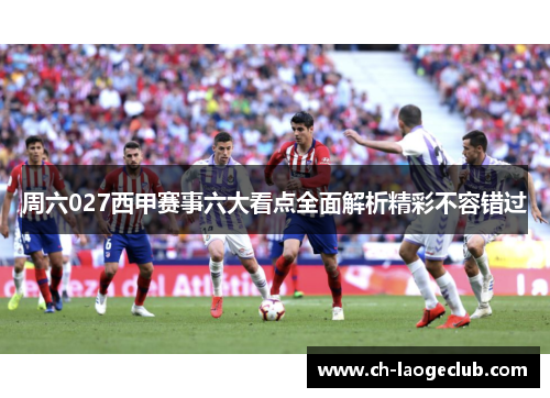 周六027西甲赛事六大看点全面解析精彩不容错过