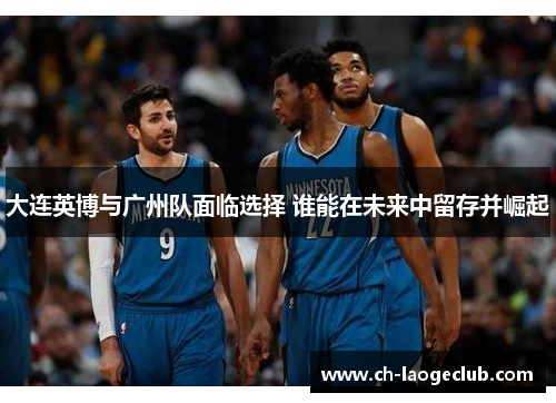 大连英博与广州队面临选择 谁能在未来中留存并崛起 大连英博与广州队面临选择 谁能在未来中留存并崛起