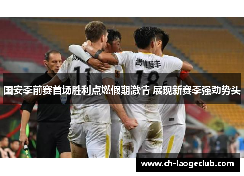 国安季前赛首场胜利点燃假期激情 展现新赛季强劲势头