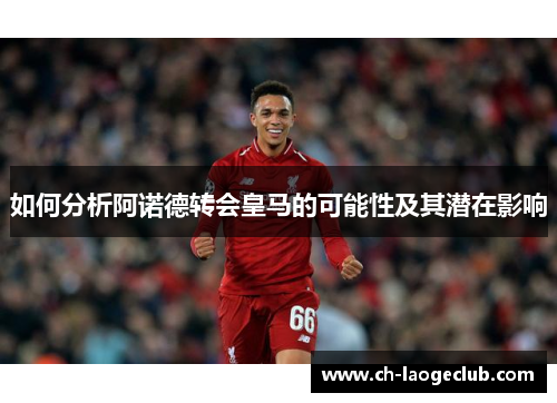 如何分析阿诺德转会皇马的可能性及其潜在影响 如何分析阿诺德转会皇马的可能性及其潜在影响