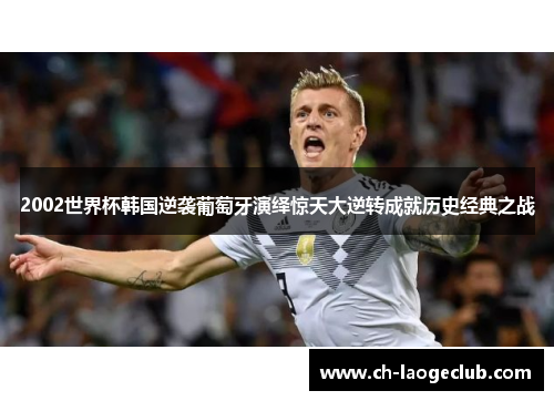 2002世界杯韩国逆袭葡萄牙演绎惊天大逆转成就历史经典之战