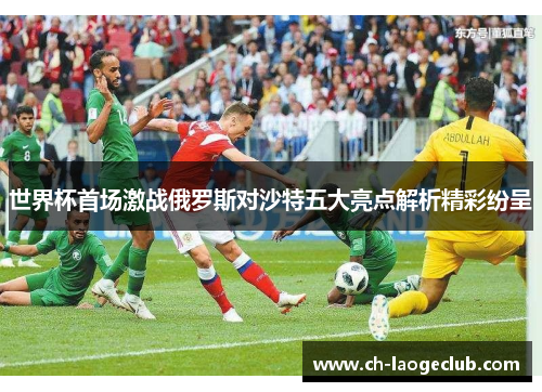 世界杯首场激战俄罗斯对沙特五大亮点解析精彩纷呈