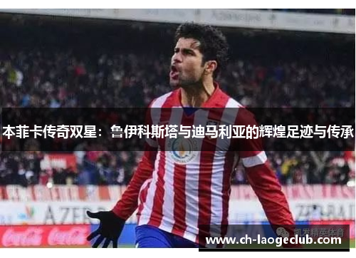 本菲卡传奇双星：鲁伊科斯塔与迪马利亚的辉煌足迹与传承